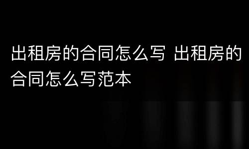 出租房的合同怎么写 出租房的合同怎么写范本