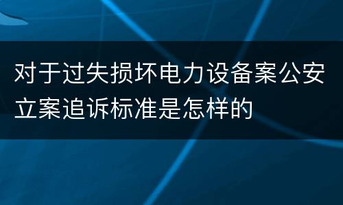 对于过失损坏电力设备案公安立案追诉标准是怎样的