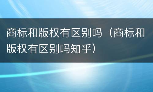 商标和版权有区别吗（商标和版权有区别吗知乎）