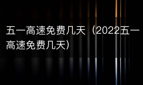 五一高速免费几天（2022五一高速免费几天）
