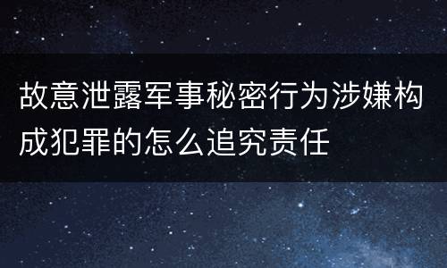 故意泄露军事秘密行为涉嫌构成犯罪的怎么追究责任