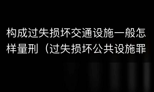 构成过失损坏交通设施一般怎样量刑（过失损坏公共设施罪）