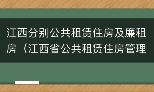 江西分别公共租赁住房及廉租房（江西省公共租赁住房管理办法实施细则）