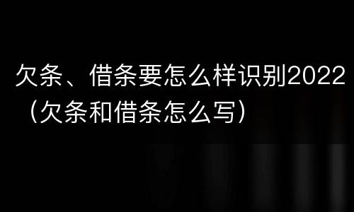 欠条、借条要怎么样识别2022（欠条和借条怎么写）