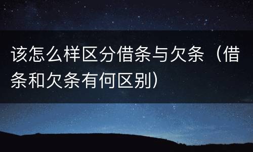 该怎么样区分借条与欠条（借条和欠条有何区别）