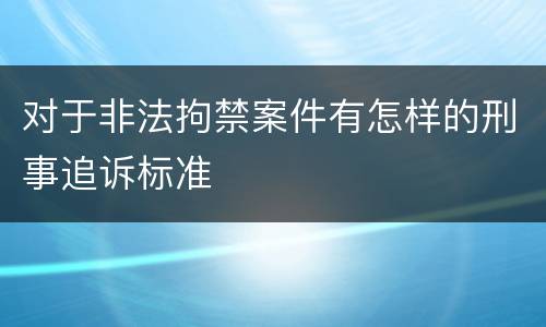 对于非法拘禁案件有怎样的刑事追诉标准