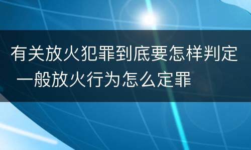 有关放火犯罪到底要怎样判定 一般放火行为怎么定罪