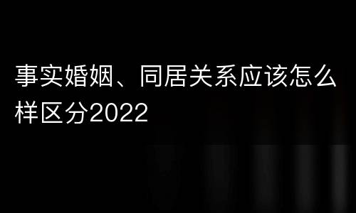 事实婚姻、同居关系应该怎么样区分2022