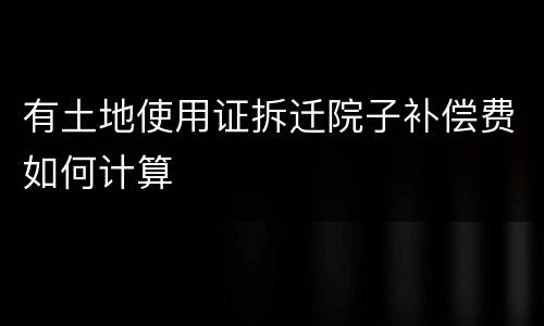 有土地使用证拆迁院子补偿费如何计算