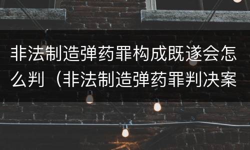 非法制造弹药罪构成既遂会怎么判（非法制造弹药罪判决案例）