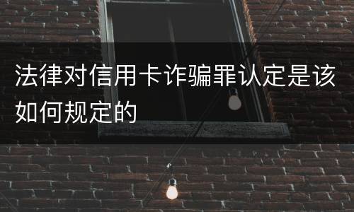法律对信用卡诈骗罪认定是该如何规定的