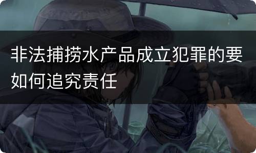 非法捕捞水产品成立犯罪的要如何追究责任