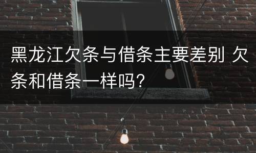 黑龙江欠条与借条主要差别 欠条和借条一样吗?