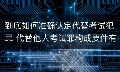 到底如何准确认定代替考试犯罪 代替他人考试罪构成要件有何规定