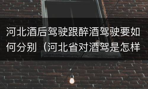 河北酒后驾驶跟醉酒驾驶要如何分别（河北省对酒驾是怎样处理的）