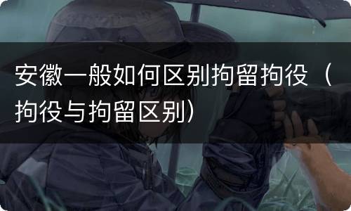 安徽一般如何区别拘留拘役（拘役与拘留区别）