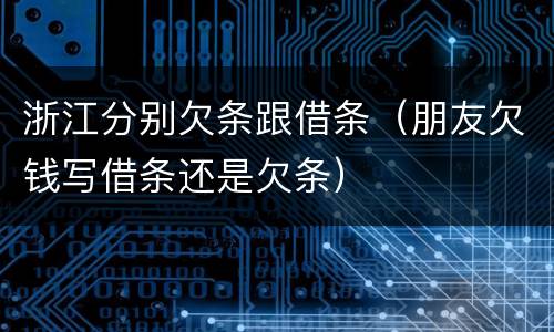 浙江分别欠条跟借条（朋友欠钱写借条还是欠条）