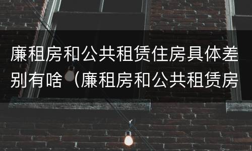 廉租房和公共租赁住房具体差别有啥（廉租房和公共租赁房的区别）