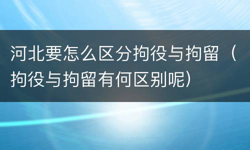 河北要怎么区分拘役与拘留（拘役与拘留有何区别呢）