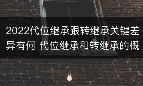 2022代位继承跟转继承关键差异有何 代位继承和转继承的概念和适用范围