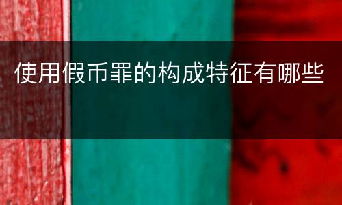 使用假币罪的构成特征有哪些