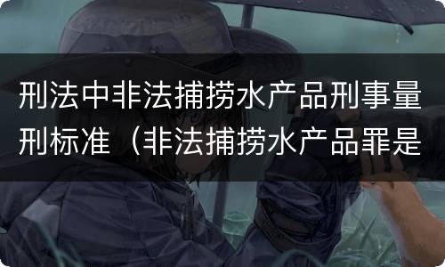 刑法中非法捕捞水产品刑事量刑标准（非法捕捞水产品罪是刑事案件吗）
