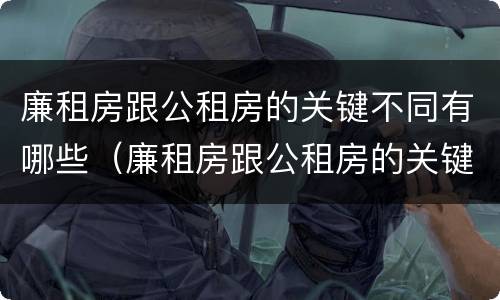 廉租房跟公租房的关键不同有哪些（廉租房跟公租房的关键不同有哪些问题）