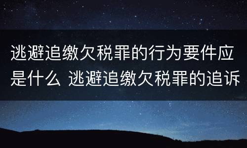 逃避追缴欠税罪的行为要件应是什么 逃避追缴欠税罪的追诉标准