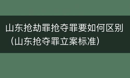 山东抢劫罪抢夺罪要如何区别（山东抢夺罪立案标准）