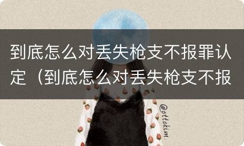 到底怎么对丢失枪支不报罪认定（到底怎么对丢失枪支不报罪认定呢）