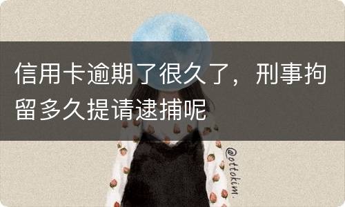 信用卡逾期了很久了，刑事拘留多久提请逮捕呢