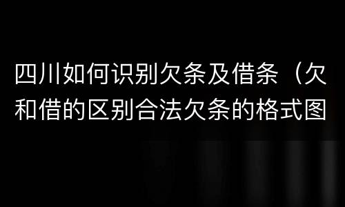 四川如何识别欠条及借条（欠和借的区别合法欠条的格式图片）