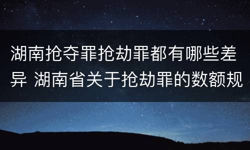 湖南抢夺罪抢劫罪都有哪些差异 湖南省关于抢劫罪的数额规定