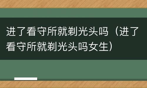 进了看守所就剃光头吗（进了看守所就剃光头吗女生）
