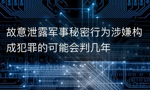 故意泄露军事秘密行为涉嫌构成犯罪的可能会判几年