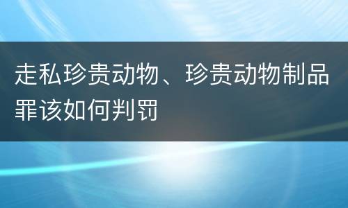 走私珍贵动物、珍贵动物制品罪该如何判罚