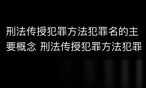 刑法传授犯罪方法犯罪名的主要概念 刑法传授犯罪方法犯罪名的主要概念是