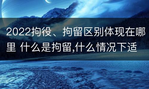 2022拘役、拘留区别体现在哪里 什么是拘留,什么情况下适用拘留