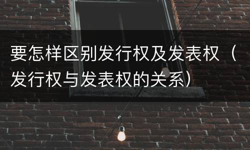 要怎样区别发行权及发表权（发行权与发表权的关系）