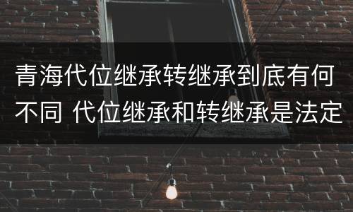 青海代位继承转继承到底有何不同 代位继承和转继承是法定继承吗