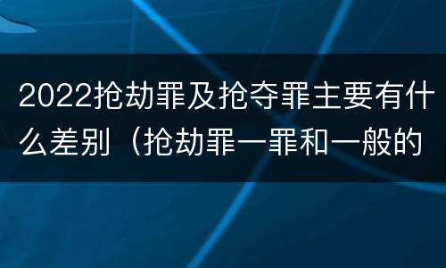 2022抢劫罪及抢夺罪主要有什么差别（抢劫罪一罪和一般的抢劫罪）