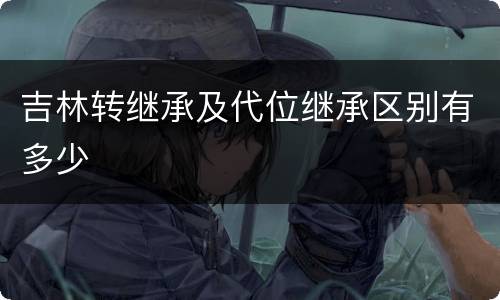 吉林转继承及代位继承区别有多少