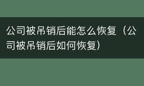 公司被吊销后能怎么恢复（公司被吊销后如何恢复）