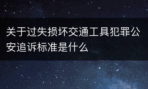 关于过失损坏交通工具犯罪公安追诉标准是什么