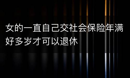 女的一直自己交社会保险年满好多岁才可以退休