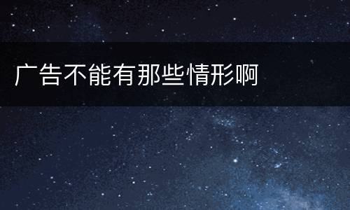 广告不能有那些情形啊