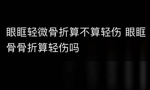 眼眶轻微骨折算不算轻伤 眼眶骨骨折算轻伤吗