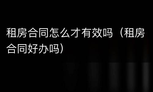 租房合同怎么才有效吗（租房合同好办吗）