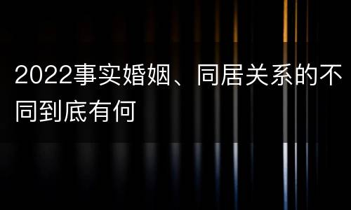 2022事实婚姻、同居关系的不同到底有何