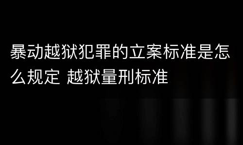 暴动越狱犯罪的立案标准是怎么规定 越狱量刑标准